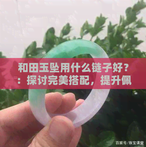 和田玉坠用什么链子好？：探讨完美搭配，提升佩戴魅力