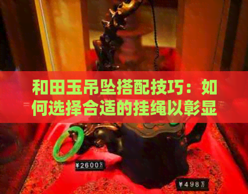 和田玉吊坠搭配技巧：如何选择合适的挂绳以彰显其独特魅力