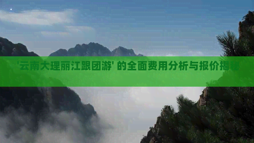  '云南大理丽江跟团游' 的全面费用分析与报价揭秘 