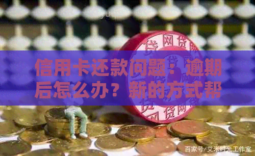 信用卡还款问题：逾期后怎么办？新的方式帮您解决