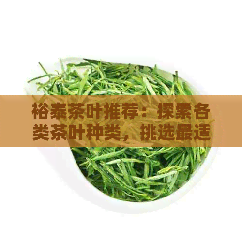 裕泰茶叶推荐：探索各类茶叶种类，挑选最适合您的口味和场合的茶叶