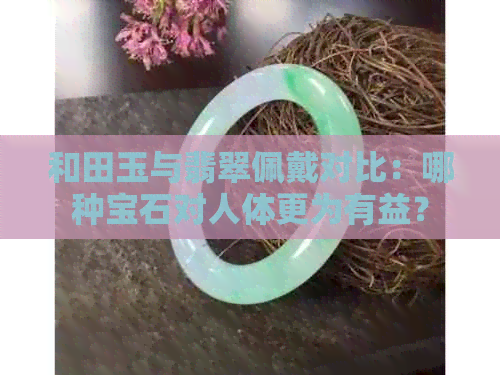 和田玉与翡翠佩戴对比：哪种宝石对人体更为有益？