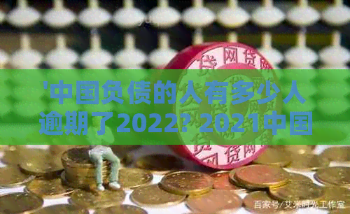 '中国负债的人有多少人逾期了2022? 2021中国负债逾期人数统计'