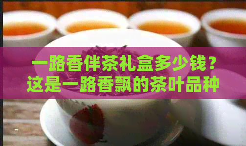 一路香伴茶礼盒多少钱？这是一路香飘的茶叶品种吗？