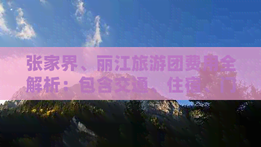 张家界、丽江旅游团费用全解析：包含交通、住宿、门票等详细花费说明