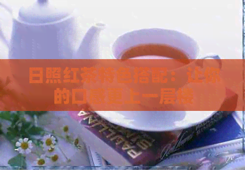 日照红茶特色搭配：让你的口感更上一层楼