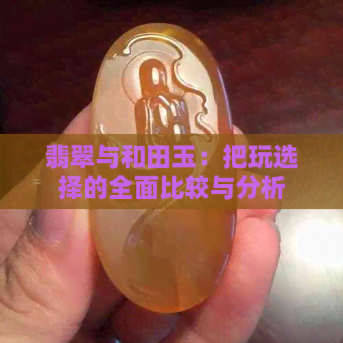 翡翠与和田玉：把玩选择的全面比较与分析