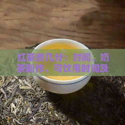 红茶煮几分：时间、奶茶制作、可饮用时间及煮茶次数建议