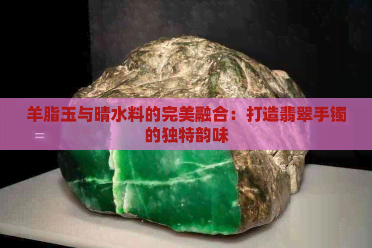 羊脂玉与晴水料的完美融合：打造翡翠手镯的独特韵味