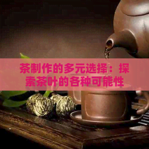 茶制作的多元选择：探索茶叶的各种可能性