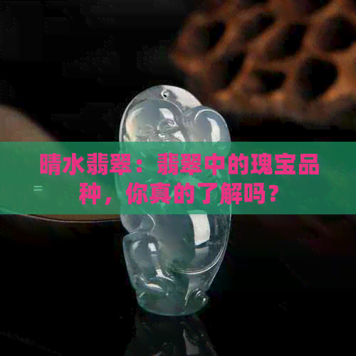 晴水翡翠：翡翠中的瑰宝品种，你真的了解吗？