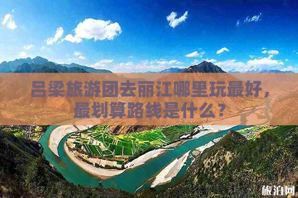 吕梁旅游团去丽江哪里玩更好，最划算路线是什么？