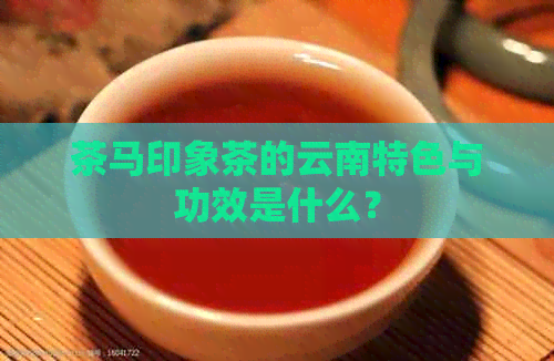 茶马印象茶的云南特色与功效是什么？