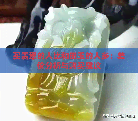 买翡翠的人比和田玉的人多：差价分析与购买建议