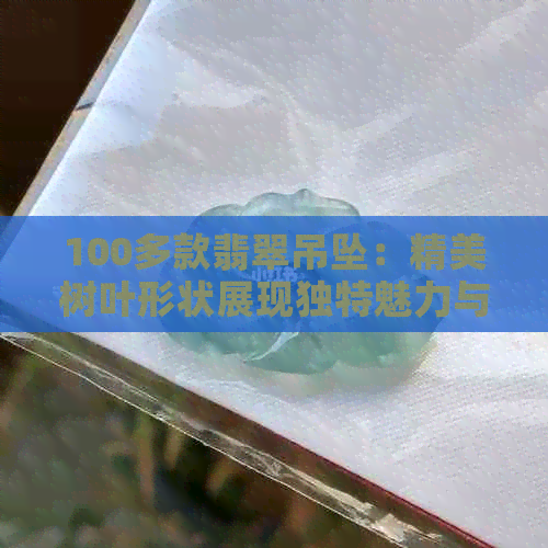 100多款翡翠吊坠：精美树叶形状展现独特魅力与价值