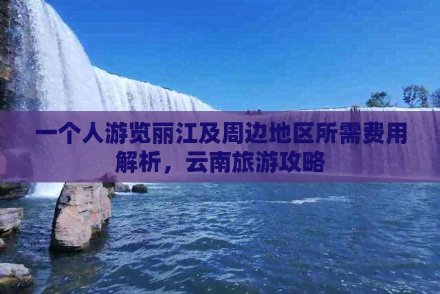 一个人游览丽江及周边地区所需费用解析，云南旅游攻略