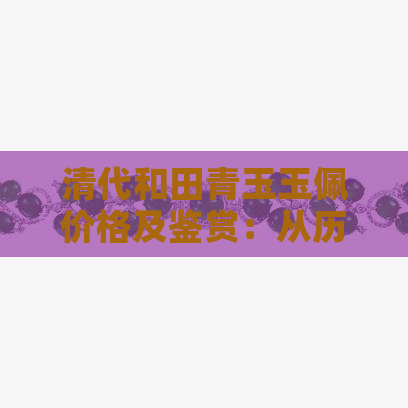 清代和田青玉玉佩价格及鉴赏：从历史、工艺到市场行情的全面解析