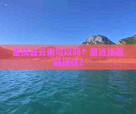 重庆去云南可以吗？最近旅游吗现在？