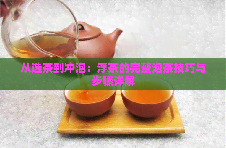 从选茶到冲泡：浮茶的完整泡茶技巧与步骤详解