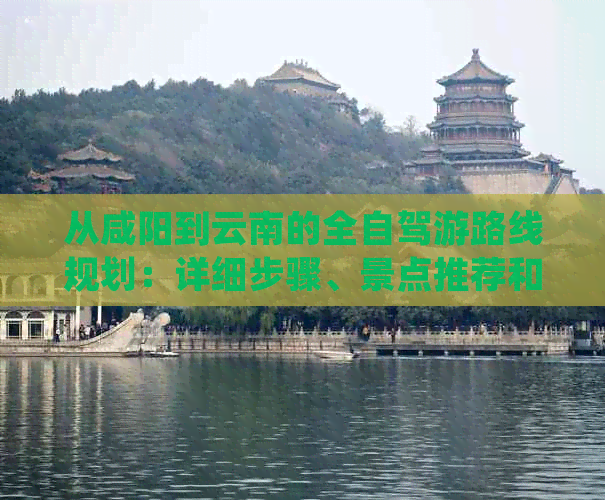 从咸阳到云南的全自驾游路线规划：详细步骤、景点推荐和必备事项