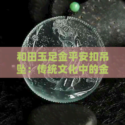 和田玉足金平安扣吊坠：传统文化中的金色寓意与和田玉的完美融合