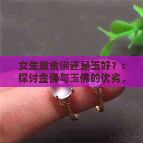 女生戴金佛还是玉好？:探讨金佛与玉佛的优劣，以及适合女生的选择。