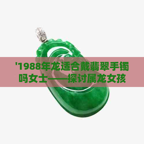 '1988年龙适合戴翡翠手镯吗女士——探讨属龙女孩的珠宝搭配'