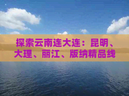 探索云南连大连：昆明、大理、丽江、版纳精品线路跟团旅游报价与攻略