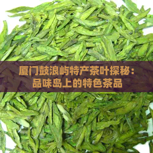 厦门鼓浪屿特产茶叶探秘：品味岛上的特色茶品