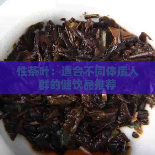 性茶叶：适合不同体质人群的健饮品推荐