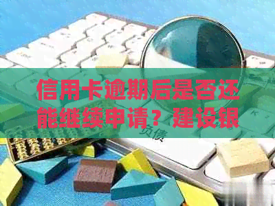 信用卡逾期后是否还能继续申请？建设银行信用卡申请的注意事项及解决方法