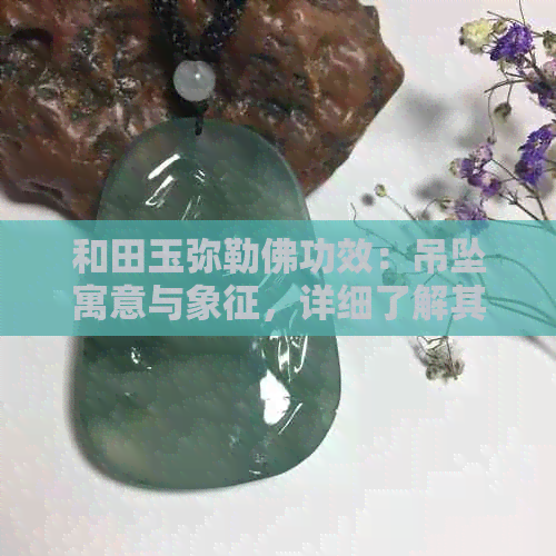 和田玉弥勒佛功效：吊坠寓意与象征，详细了解其作用和价值