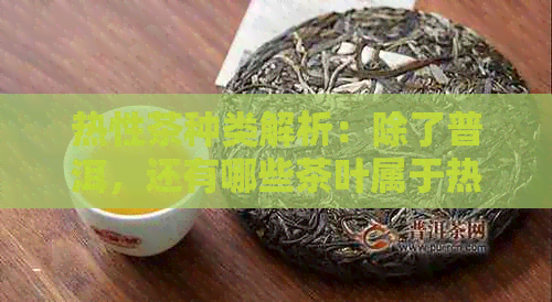 热性茶种类解析：除了普洱，还有哪些茶叶属于热性？