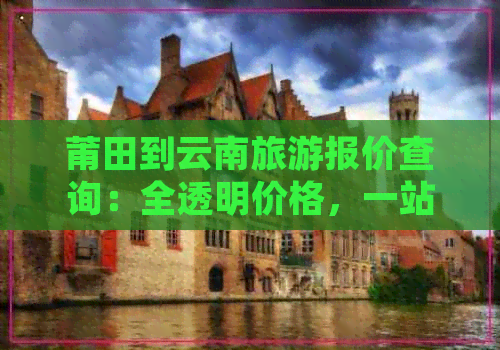 莆田到云南旅游报价查询：全透明价格，一站式服务，让您省心又省钱