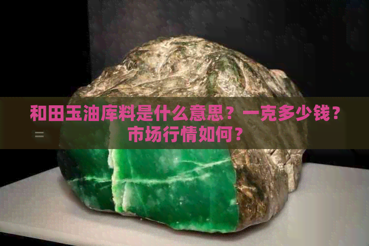 和田玉油库料是什么意思？一克多少钱？市场行情如何？