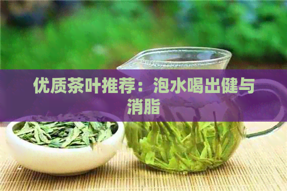 优质茶叶推荐：泡水喝出健与消脂