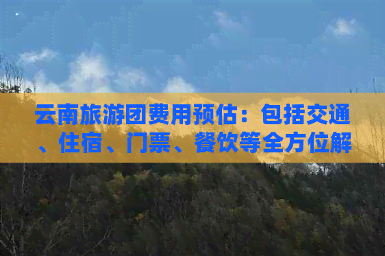 云南旅游团费用预估：包括交通、住宿、门票、餐饮等全方位解析