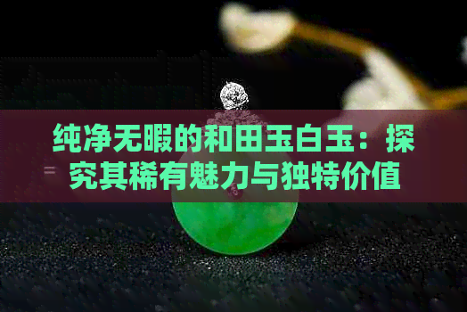 纯净无暇的和田玉白玉：探究其稀有魅力与独特价值