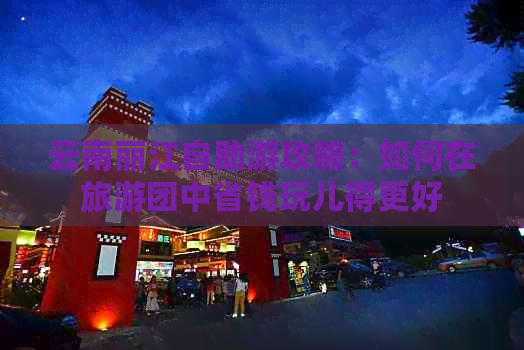 云南丽江自助游攻略：如何在旅游团中省钱玩儿得更好