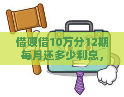 借呗借10万分12期每月还多少利息，总共需要还款多少钱？