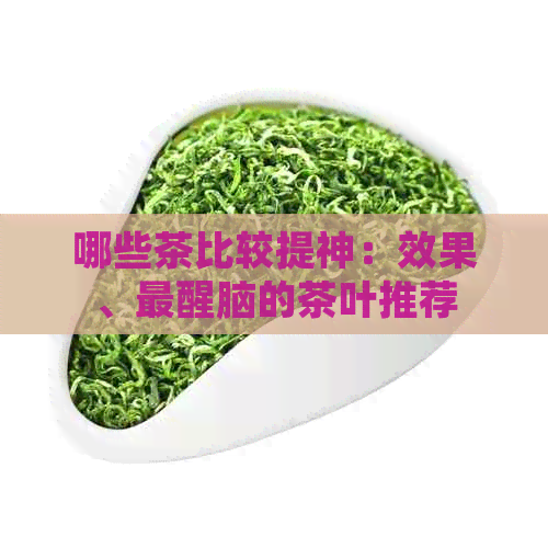 哪些茶比较提神：效果、最醒脑的茶叶推荐