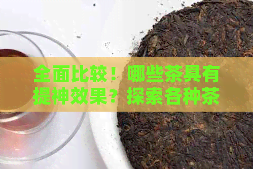 全面比较！哪些茶具有提神效果？探索各种茶叶成分及适用场景