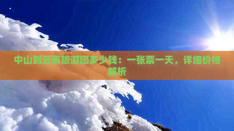 中山到云南旅游团多少钱：一张票一天，详细价格解析