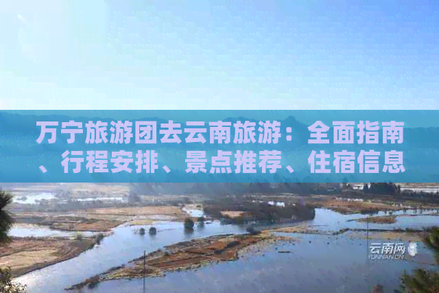 万宁旅游团去云南旅游：全面指南、行程安排、景点推荐、住宿信息和注意事项