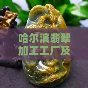 哈尔滨翡翠加工工厂及店铺一览表，寻找专业翡翠加工定制服务全攻略