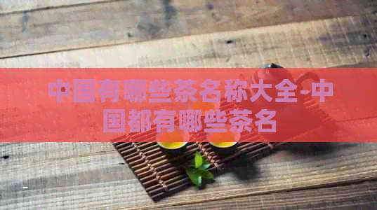 中国有哪些茶名称大全-中国都有哪些茶名