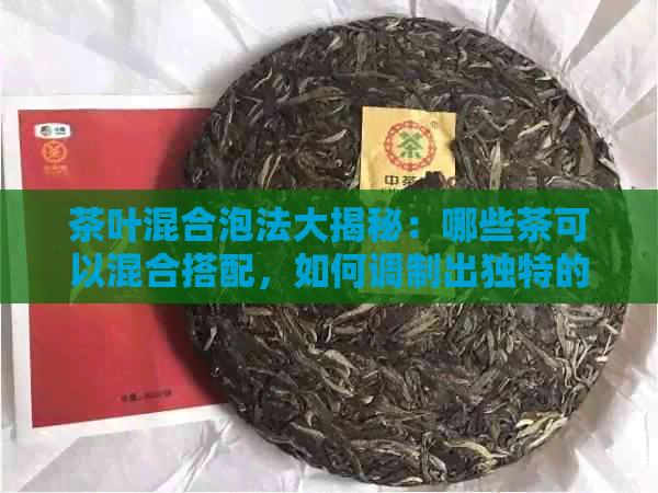 茶叶混合泡法大揭秘：哪些茶可以混合搭配，如何调制出独特的口感？