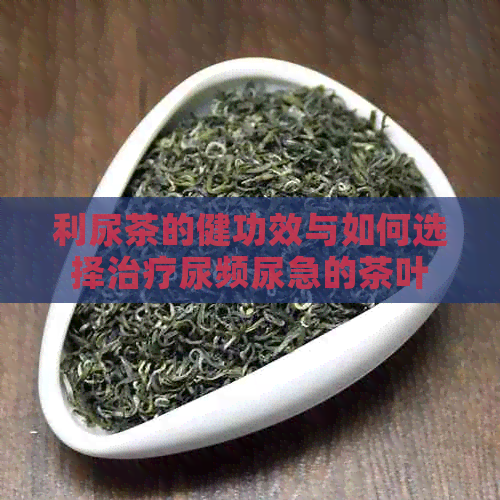 利尿茶的健功效与如何选择治疗尿频尿急的茶叶