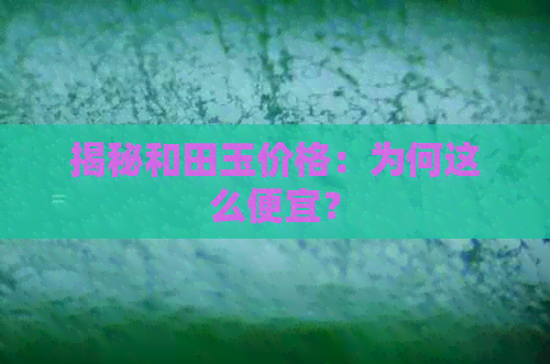 揭秘和田玉价格：为何这么便宜？