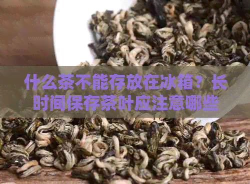 什么茶不能存放在冰箱？长时间保存茶叶应注意哪些事项？